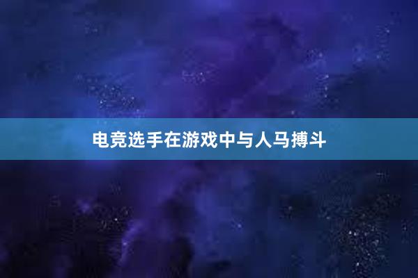 电竞选手在游戏中与人马搏斗