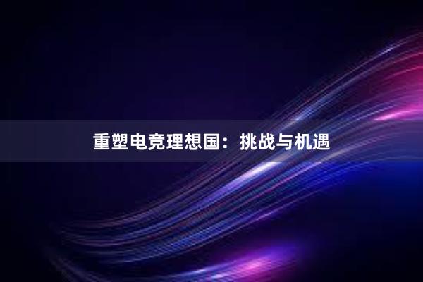 重塑电竞理想国：挑战与机遇