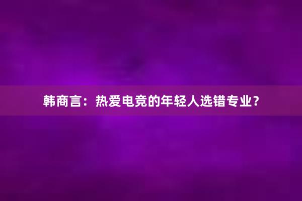 韩商言：热爱电竞的年轻人选错专业？