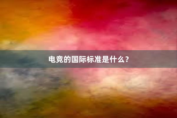 电竞的国际标准是什么？