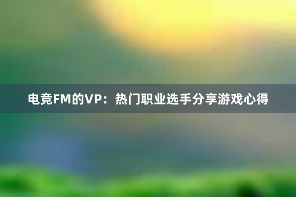 电竞FM的VP：热门职业选手分享游戏心得