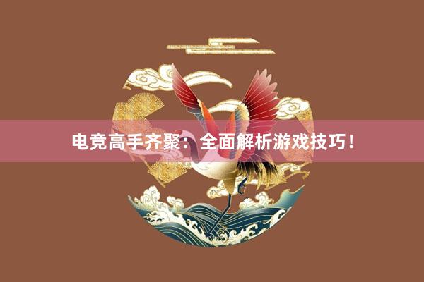 电竞高手齐聚：全面解析游戏技巧！