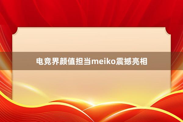 电竞界颜值担当meiko震撼亮相