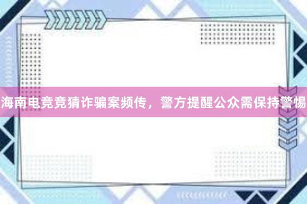 海南电竞竞猜诈骗案频传，警方提醒公众需保持警惕