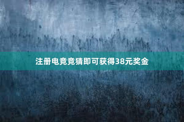 注册电竞竞猜即可获得38元奖金