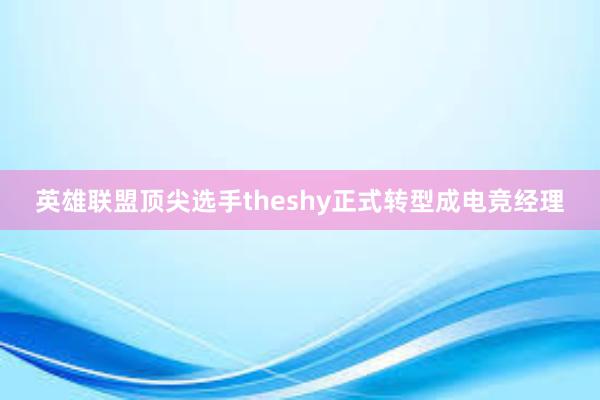 英雄联盟顶尖选手theshy正式转型成电竞经理