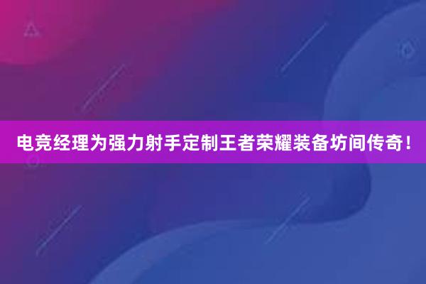 电竞经理为强力射手定制王者荣耀装备坊间传奇！