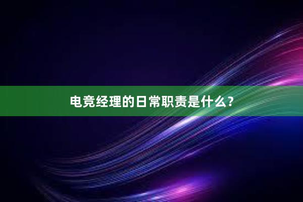 电竞经理的日常职责是什么？