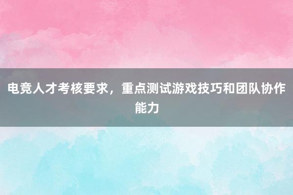 电竞人才考核要求，重点测试游戏技巧和团队协作能力