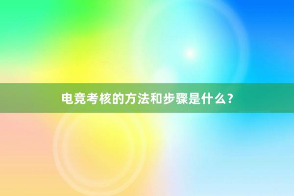 电竞考核的方法和步骤是什么？