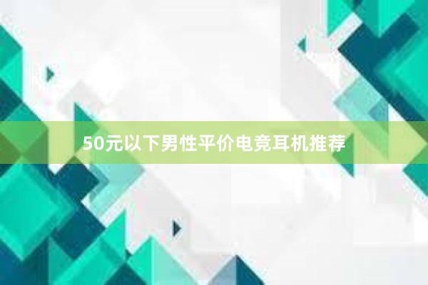 50元以下男性平价电竞耳机推荐