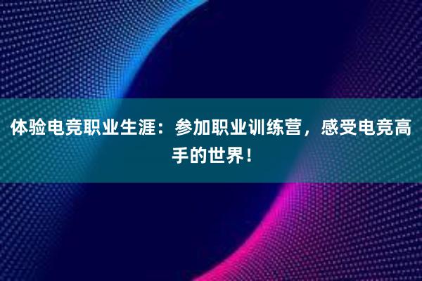 体验电竞职业生涯：参加职业训练营，感受电竞高手的世界！