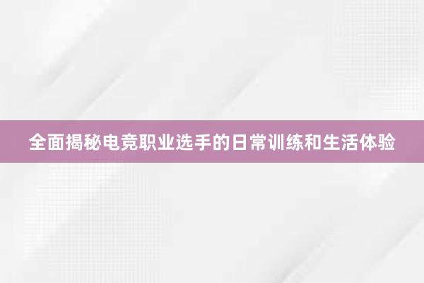 全面揭秘电竞职业选手的日常训练和生活体验