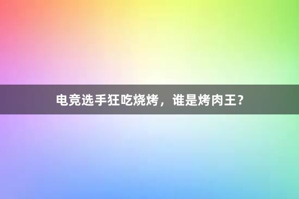 电竞选手狂吃烧烤，谁是烤肉王？