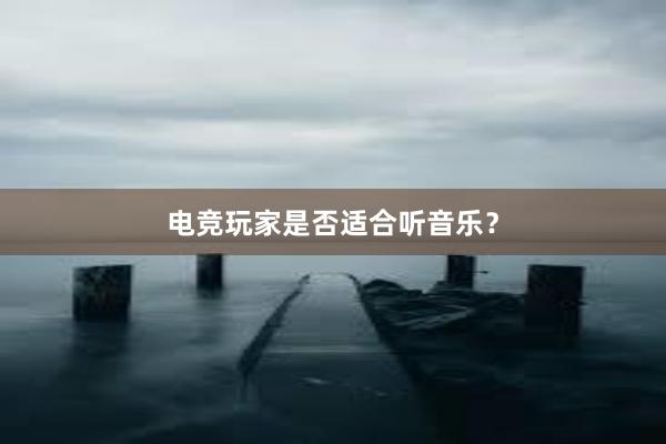 电竞玩家是否适合听音乐？