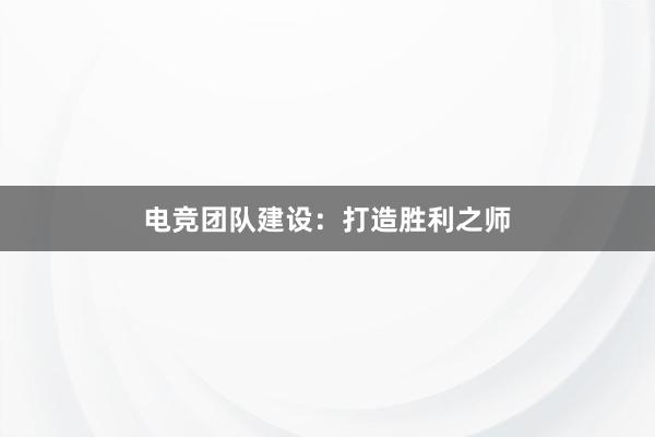 电竞团队建设：打造胜利之师