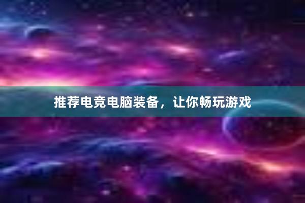 推荐电竞电脑装备，让你畅玩游戏