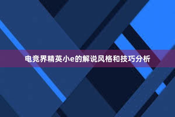 电竞界精英小e的解说风格和技巧分析