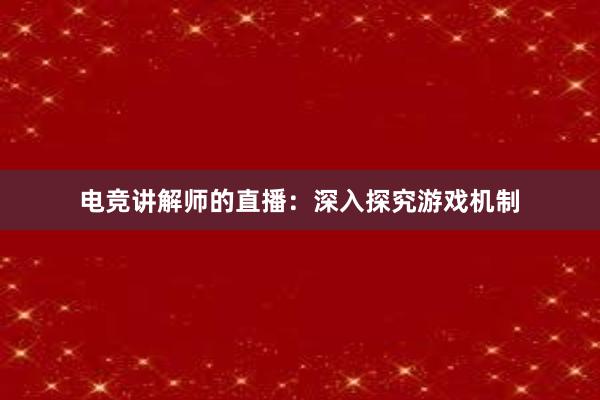 电竞讲解师的直播：深入探究游戏机制