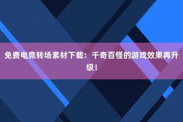 免费电竞转场素材下载：千奇百怪的游戏效果再升级！