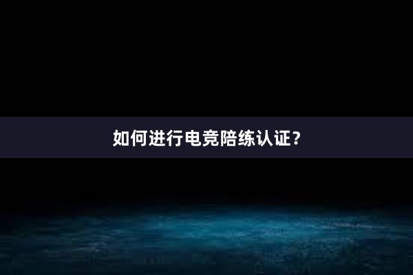 如何进行电竞陪练认证？