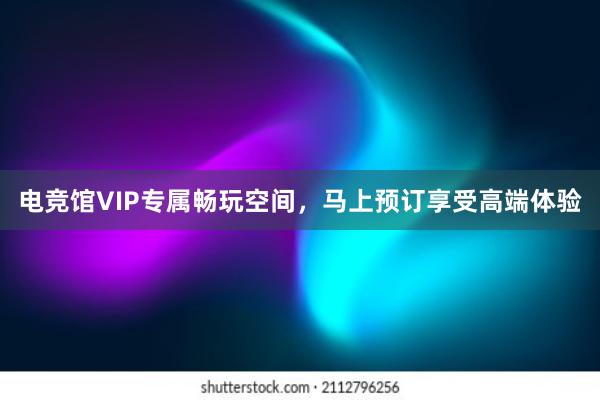 电竞馆VIP专属畅玩空间，马上预订享受高端体验