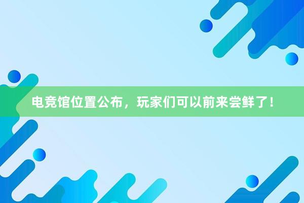 电竞馆位置公布，玩家们可以前来尝鲜了！