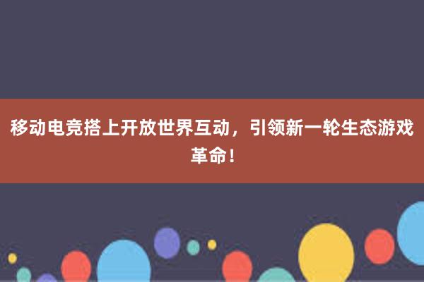 移动电竞搭上开放世界互动，引领新一轮生态游戏革命！