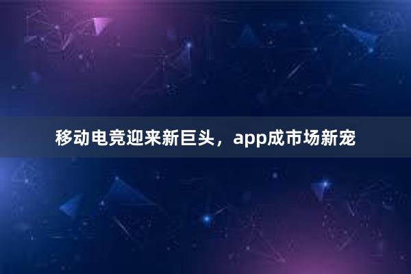 移动电竞迎来新巨头，app成市场新宠