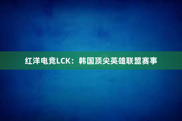 红洋电竞LCK：韩国顶尖英雄联盟赛事