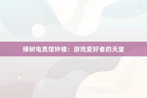 绿树电竞馆钟楼：游戏爱好者的天堂