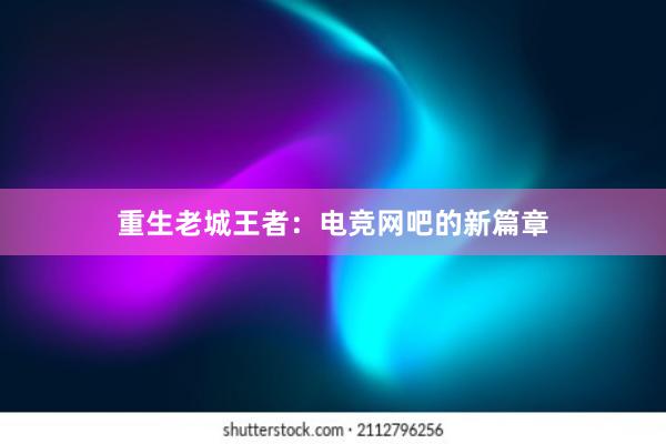 重生老城王者：电竞网吧的新篇章