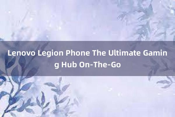 Lenovo Legion Phone The Ultimate Gaming Hub On-The-Go