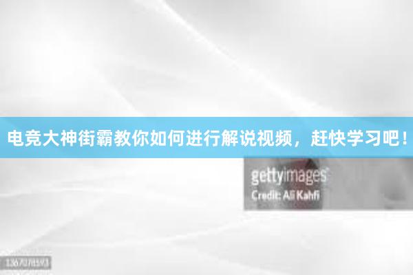 电竞大神街霸教你如何进行解说视频，赶快学习吧！