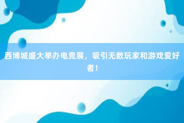 西博城盛大举办电竞展，吸引无数玩家和游戏爱好者！