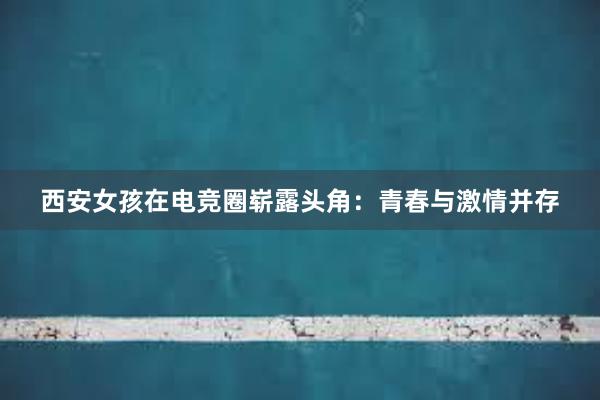 西安女孩在电竞圈崭露头角：青春与激情并存