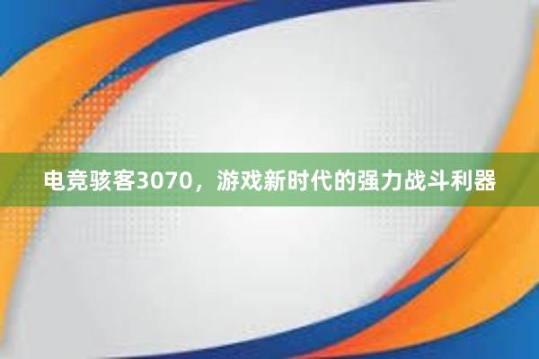 电竞骇客3070，游戏新时代的强力战斗利器