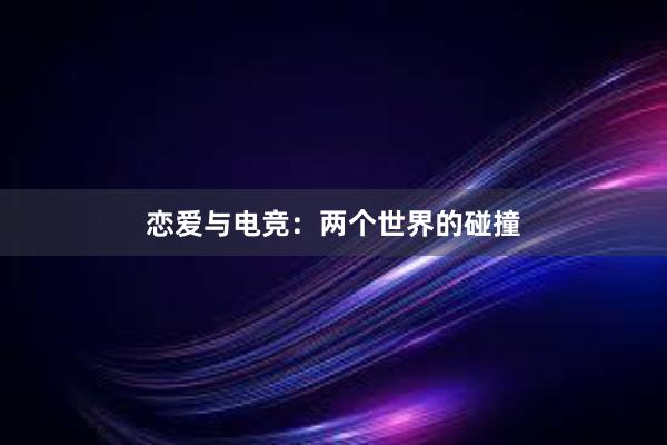 恋爱与电竞：两个世界的碰撞