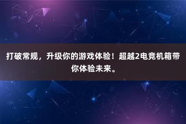 打破常规，升级你的游戏体验！超越2电竞机箱带你体验未来。