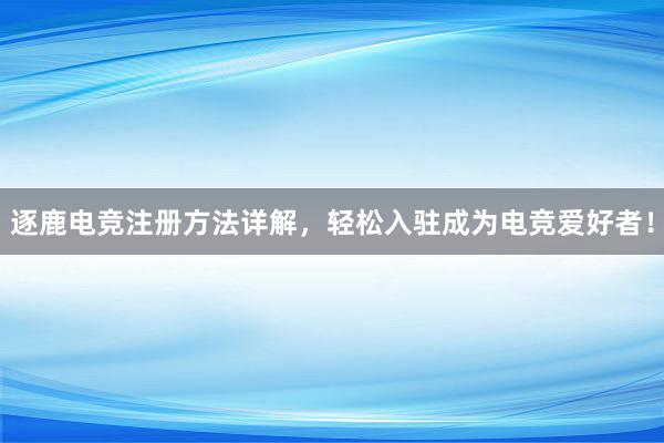 逐鹿电竞注册方法详解，轻松入驻成为电竞爱好者！