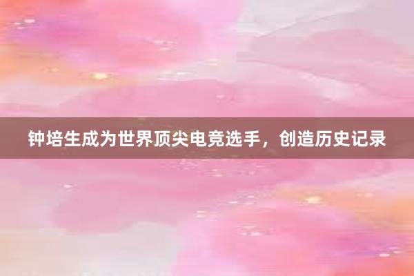 钟培生成为世界顶尖电竞选手，创造历史记录