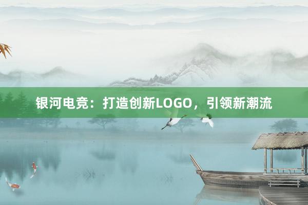 银河电竞：打造创新LOGO，引领新潮流