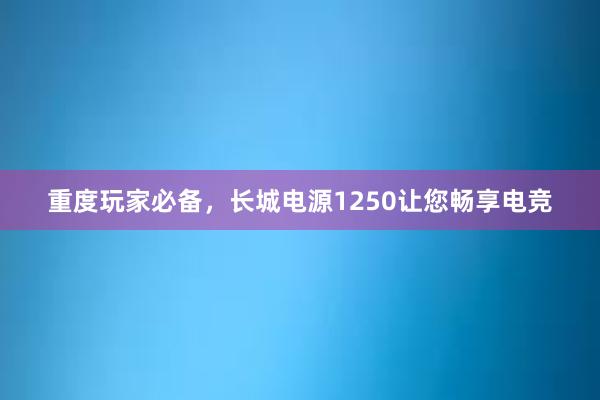 重度玩家必备，长城电源1250让您畅享电竞