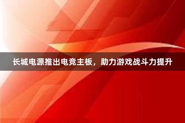 长城电源推出电竞主板，助力游戏战斗力提升