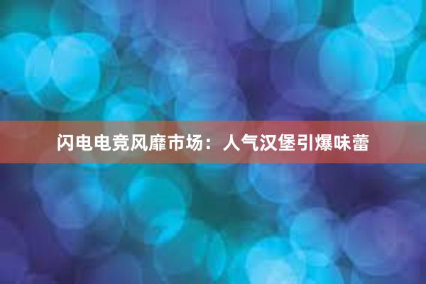 闪电电竞风靡市场：人气汉堡引爆味蕾