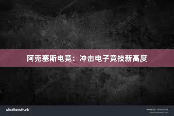 阿克塞斯电竞：冲击电子竞技新高度