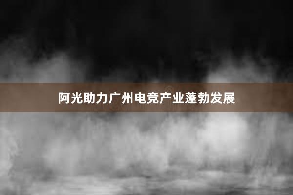 阿光助力广州电竞产业蓬勃发展