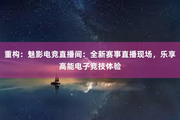 重构：魅影电竞直播间：全新赛事直播现场，乐享高能电子竞技体验