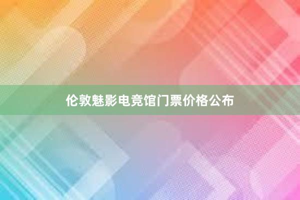 伦敦魅影电竞馆门票价格公布