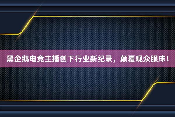 黑企鹅电竞主播创下行业新纪录，颠覆观众眼球！